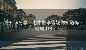 冷知识分享：老中医李雪妮你知道吗 · 特辑918