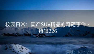 校园日常：国产SUV精品的奇葩事件 · 特辑226