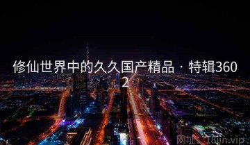 修仙世界中的久久国产精品 · 特辑3602