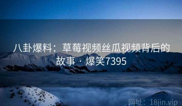 八卦爆料：草莓视频丝瓜视频背后的故事 · 爆笑7395