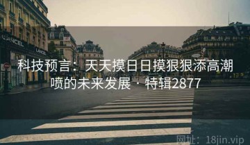 科技预言：天天摸日日摸狠狠添高潮喷的未来发展 · 特辑2877