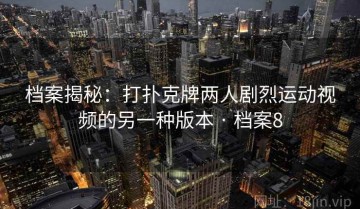 档案揭秘：打扑克牌两人剧烈运动视频的另一种版本 · 档案8