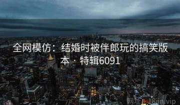 全网模仿：结婚时被伴郎玩的搞笑版本 · 特辑6091