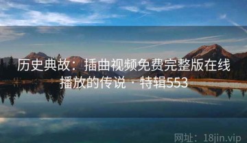 历史典故：插曲视频免费完整版在线播放的传说 · 特辑553