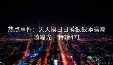 热点事件：天天摸日日摸狠狠添高潮喷曝光 · 特辑471