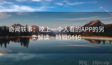 奇闻轶事：晚上一个人看的APP的另类解读 · 特辑6446