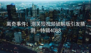 离奇事件：泡芙短视频破解版引发猜测 · 特辑4088