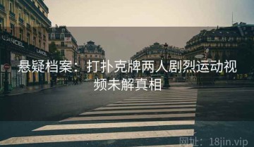 悬疑档案：打扑克牌两人剧烈运动视频未解真相