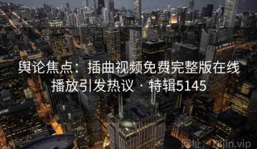 舆论焦点：插曲视频免费完整版在线播放引发热议 · 特辑5145