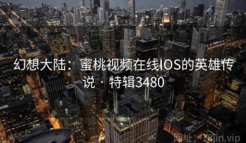 幻想大陆：蜜桃视频在线IOS的英雄传说 · 特辑3480