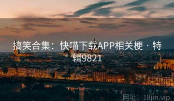 搞笑合集：快喵下载APP相关梗 · 特辑9821