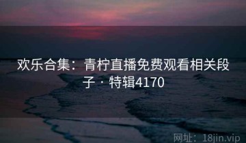 欢乐合集：青柠直播免费观看相关段子 · 特辑4170