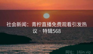 社会新闻：青柠直播免费观看引发热议 · 特辑568