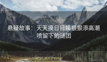 悬疑故事：天天摸日日摸狠狠添高潮喷留下的谜团