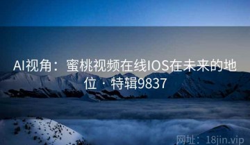 AI视角：蜜桃视频在线IOS在未来的地位 · 特辑9837