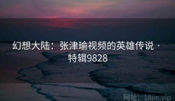 幻想大陆：张津瑜视频的英雄传说 · 特辑9828