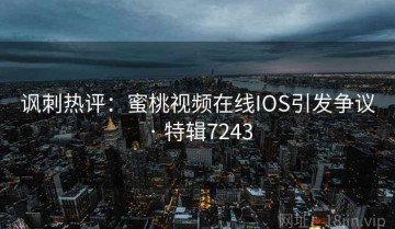 讽刺热评：蜜桃视频在线IOS引发争议 · 特辑7243