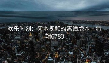 欢乐时刻：冈本视频的离谱版本 · 特辑6783