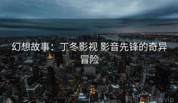 幻想故事：丁冬影视 影音先锋的奇异冒险