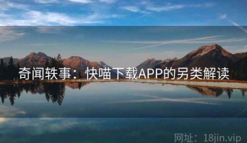 奇闻轶事：快喵下载APP的另类解读