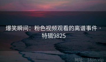爆笑瞬间：粉色视频观看的离谱事件 · 特辑9825