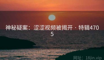 神秘疑案：涩涩视频被揭开 · 特辑4705