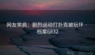 网友笑疯：剧烈运动打扑克被玩坏 · 档案6832