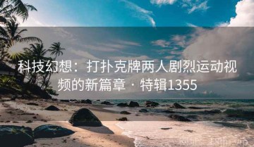 科技幻想：打扑克牌两人剧烈运动视频的新篇章 · 特辑1355