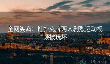 全网笑疯：打扑克牌两人剧烈运动视频被玩坏