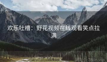 欢乐吐槽：野花视频在线观看笑点拉满