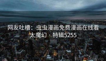 网友吐槽：虫虫漫画免费漫画在线看太魔幻 · 特辑5255