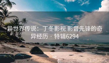 异世界传说：丁冬影视 影音先锋的奇异经历 · 特辑6294