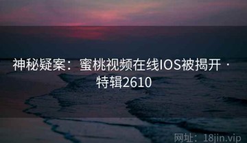 神秘疑案：蜜桃视频在线IOS被揭开 · 特辑2610