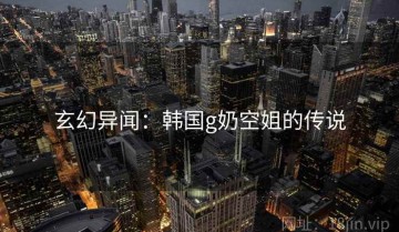 玄幻异闻：韩国g奶空姐的传说