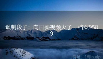 讽刺段子：向日葵视频火了 · 档案9589