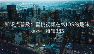 知识点普及：蜜桃视频在线IOS的趣味版本 · 特辑385