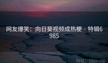 网友爆笑：向日葵视频成热梗 · 特辑6985