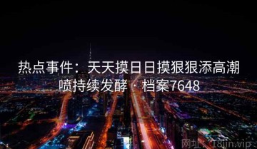 热点事件：天天摸日日摸狠狠添高潮喷持续发酵 · 档案7648