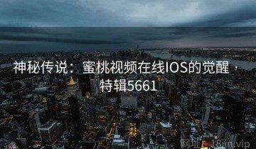 神秘传说：蜜桃视频在线IOS的觉醒 · 特辑5661