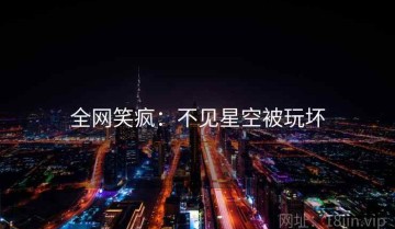全网笑疯：不见星空被玩坏