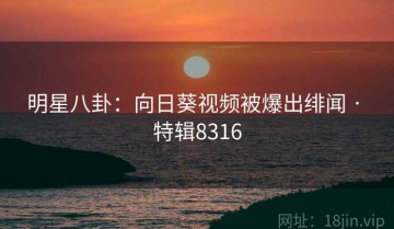明星八卦：向日葵视频被爆出绯闻 · 特辑8316