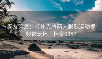 网友笑疯：打扑克牌两人剧烈运动视频被玩坏 · 档案9387