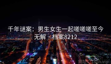 千年谜案：男生女生一起嗟嗟嗟至今无解 · 档案8212