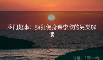 冷门趣事：疯狂健身课李欣的另类解读