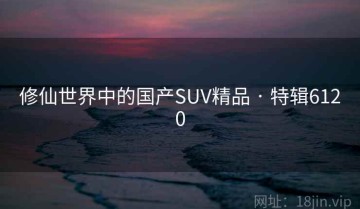 修仙世界中的国产SUV精品 · 特辑6120