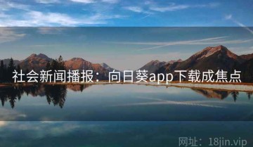 社会新闻播报：向日葵app下载成焦点