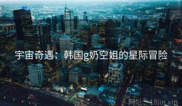 宇宙奇遇：韩国g奶空姐的星际冒险