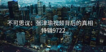 不可思议：张津瑜视频背后的真相 · 特辑9722