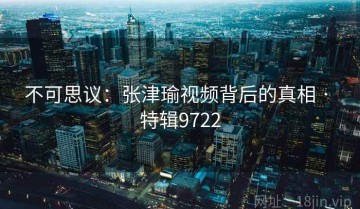不可思议：张津瑜视频背后的真相 · 特辑9722