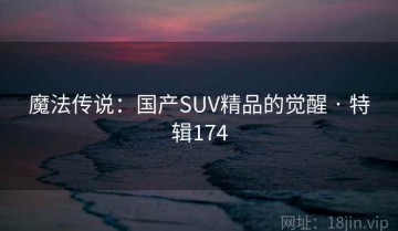 魔法传说：国产SUV精品的觉醒 · 特辑174